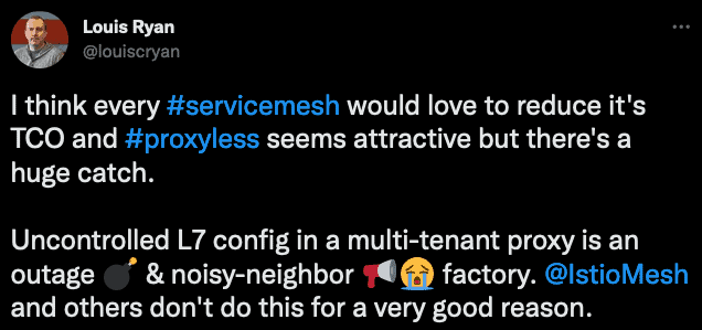 Screenshot of Louis Ryan tweet says,"I think every #serevicemesh would love to reduce it's TCO and #proxyless seems attractive but there's a huge catch. Uncontrolled L7 config in a multi-tenant proxy is an outage & noisy-neighbor factory. @istiomesh and others don't do this for a very good reason"
