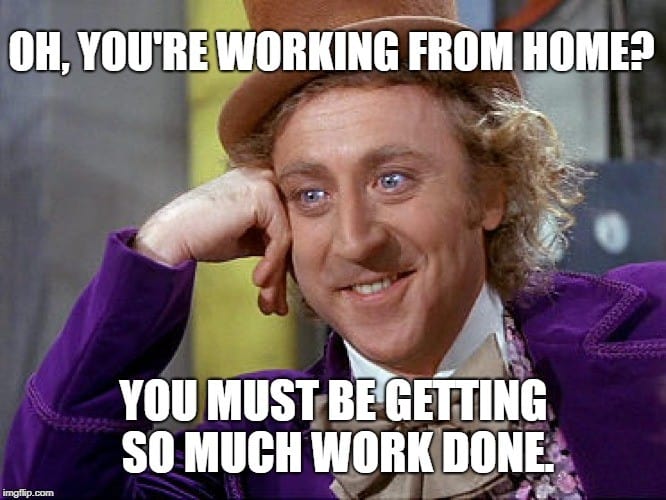 Condescending Wonka meme saying "Oh, you're working from home? You must be getting so much work done."