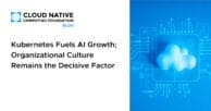 Kubernetes Fuels AI Growth; Organizational Culture Remains the Decisive Factor