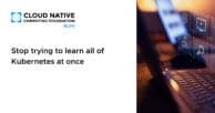 Stop trying to learn all of Kubernetes at once